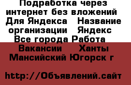 Подработка через интернет без вложений. Для Яндекса › Название организации ­ Яндекс - Все города Работа » Вакансии   . Ханты-Мансийский,Югорск г.
